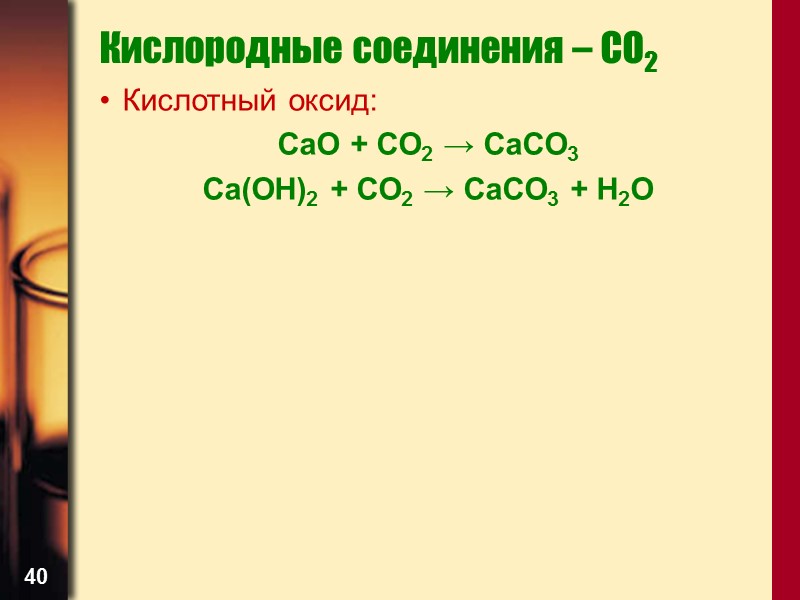 40 Кислородные соединения – CO2 Кислотный оксид: CaO + CO2 → CaCO3 Ca(OH)2 +